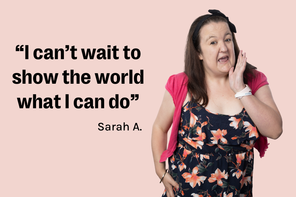 “I can’t wait to show the world what I can do”: Sarah tells her story